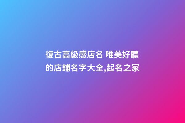 復古高級感店名 唯美好聽的店鋪名字大全,起名之家